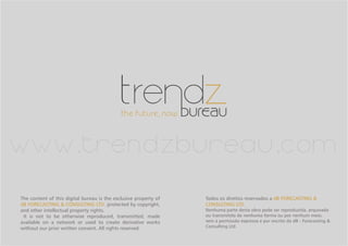 Todos os direitos reservados a dB FORECASTING &
CONSULTING LTD.
Nenhuma parte desta obra pode ser reproduzida, arquivada
ou transmitida de nenhuma forma ou por nenhum meio,
sem a permissão expressa e por escrito da dB - Forecasting &
Consulting Ltd.
The content of this digital bureau is the exclusive property of
dB FORECASTING & CONSULTING LTD. protected by copyright,
and other intellectual property rights.
It is not to be otherwise reproduced, transmitted, made
available on a network or used to create derivative works
without our prior written consent. All rights reserved.
www.trendzbureau.com
 