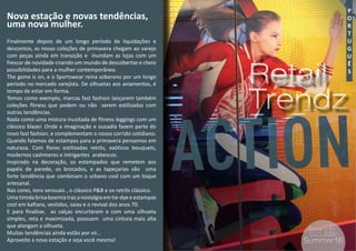 3
Retail
Trendz
Retail
Trendz
P
O
R
T
U
G
U
Ê
S
#3 Summer16Summer16
Nova estação e novas tendências,
uma nova mulher.
Finalmente depois de um longo período de liquidações e
descontos, as novas coleções de primavera chegam ao varejo
com peças ainda em transição e inundam as lojas com um
frescor de novidade criando um mundo de descobertas e cheio
possibilidades para a mulher contemporânea.
The game is on, e o Sportswear reina soberano por um longo
período no mercado varejista. De silhuetas aos aviamentos, é
tempo de estar em forma.
Temos como exemplo, marcas fast fashion lançarem também
coleções fitness que podem ou não serem estilizadas com
outras tendências.
Nada como uma mistura inusitada de fitness leggings com um
clássico blazer. Onde a imaginação e ousadia fazem parte do
novo fast fashion, e complementam o nosso corrido cotidiano.
Quando falamos de estampas para a primavera pensamos em
natureza. Com flores estilizadas retrôs, exóticos bouquets,
modernos cashmeres e intrigantes arabescos.
Inspirado na decoração, os estampados que remetem aos
papéis de parede, os brocados, e as tapeçarias são uma
forte tendência que combinam o urbano cool com um toque
artesanal.
Nas cores, tons sensuais , o clássico P&B e os retrôs clássico.
Umatímida brisa boemia trazanostalgia emtie-dyeeestampas
cool em kaftans, vestidos, saias e o revival dos anos 70.
E para finalizar, as calças encurtaram e com uma silhueta
simples, reta e maximizada, possuem uma cintura mais alta
que alongam a silhueta.
Muitas tendências ainda estão por vir...
Aproveite a nova estação e seja você mesma!
 