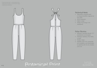 12
technical drawing
desenho técnico
technical drawing
desenho técnico
Technical Note
•	 Silhouette: jumpsuit with
U-shaped neckline, tapered at
the ankle
•	 Print: botanical
•	 Fabric: crepe
•	 Detail: 4 cm strap; 2 cm
waistband
Ficha Técnica
•	 Silhueta: macação decote “U”;
afunilando no tornozelo
•	 Estampa: botânica: flor, folha
e caule
•	 Tecido: crepe
•	 Detalhe: alça 4 cm, passando
em canaleta e com amarração
na abertura de 22 cm; travete;
cós 2 cm
Botanical PrintBotanical Print#12 Summer16Summer16
 