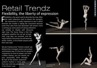 F
lexibility is the word used to describe the now. After
the retail collections start to bloom this spring15,
the momentum is really important to see in which
direction the market is taking the consumers because
some final sales from last December still remain; more
is coming up; some pieces of spring collections
are already on display with discounts
right now. The funny thing is that the
springtime weather has not yet arrived;
cold, crisp days are constant, and the
major fashion consumers are still wearing
winter clothes, a mix of both seasons with
their own style.
Wedon’t believethat“Fashion is dead”,we
believe that it changed, and in a very clever
and fantastic way. It’s the time for people’s
uniqueness to come to power, you have
a billion choices, you can choose, let
your personality shine through.
Be free of the fashion statement
uniform! Fashion is more alive
than ever and now, people are
in the drivers’ seat.
Retail TrendzRetail Trendz
Flexibility, the liberty of expression
E
N
G
L
I
S
H
Coco Rocha’s book
Study of Pose
 