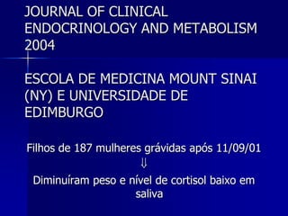 JOURNAL OF CLINICAL
ENDOCRINOLOGY AND METABOLISM
2004
ESCOLA DE MEDICINA MOUNT SINAI
(NY) E UNIVERSIDADE DE
EDIMBURGO
Filhos de 187 mulheres grávidas após 11/09/01

Diminuíram peso e nível de cortisol baixo em
saliva
 