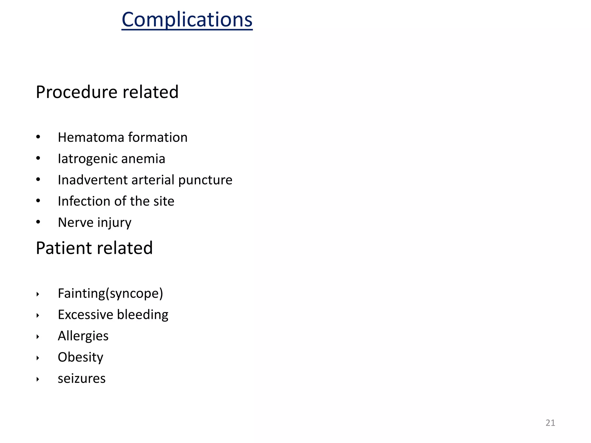 Procedure related
• Hematoma formation
• Iatrogenic anemia
• Inadvertent arterial puncture
• Infection of the site
• Nerve injury
Patient related
‣ Fainting(syncope)
‣ Excessive bleeding
‣ Allergies
‣ Obesity
‣ seizures
Complications
21
 