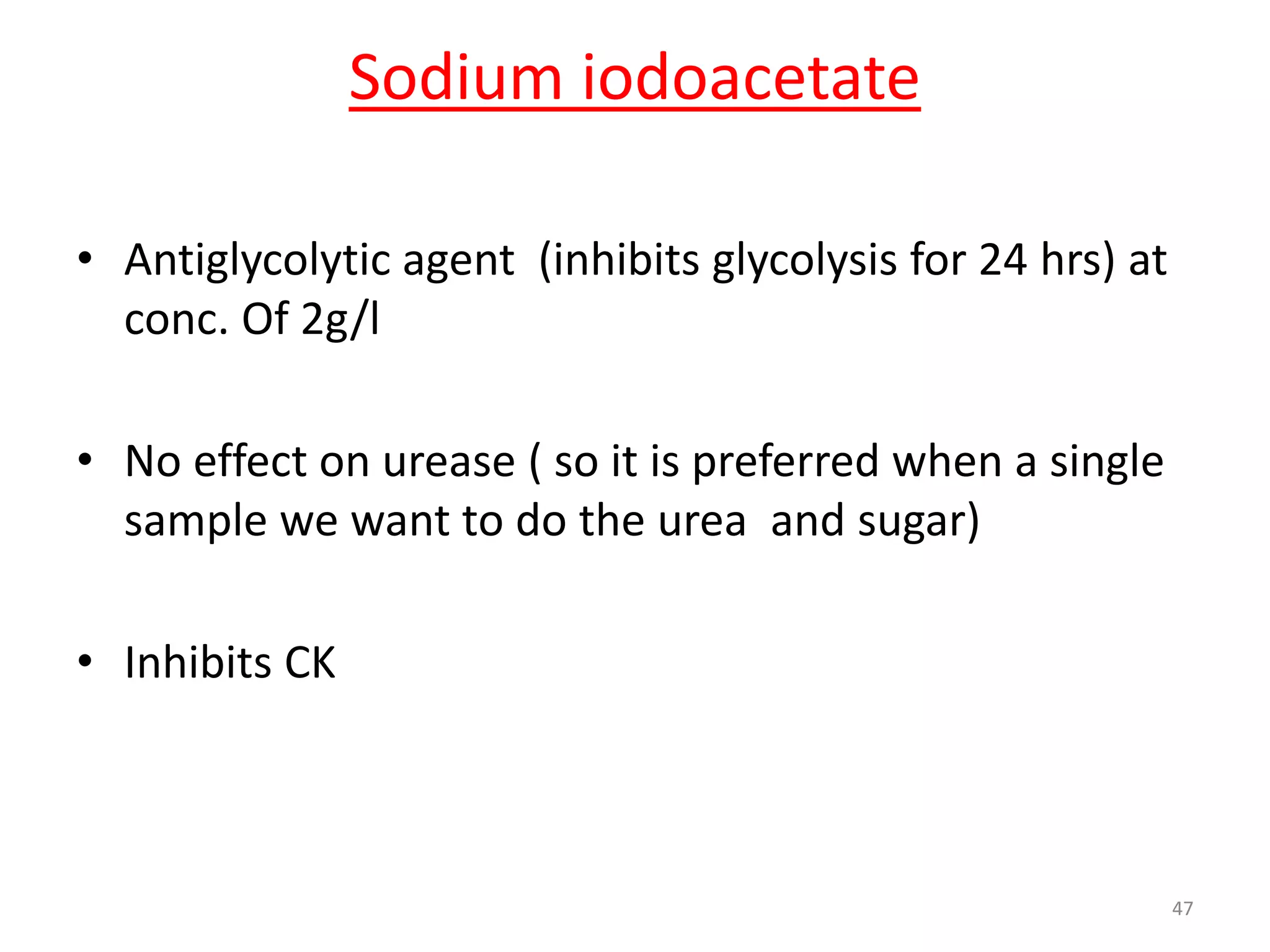 • Antiglycolytic agent (inhibits glycolysis for 24 hrs) at
conc. Of 2g/l
• No effect on urease ( so it is preferred when a single
sample we want to do the urea and sugar)
• Inhibits CK
Sodium iodoacetate
47
 