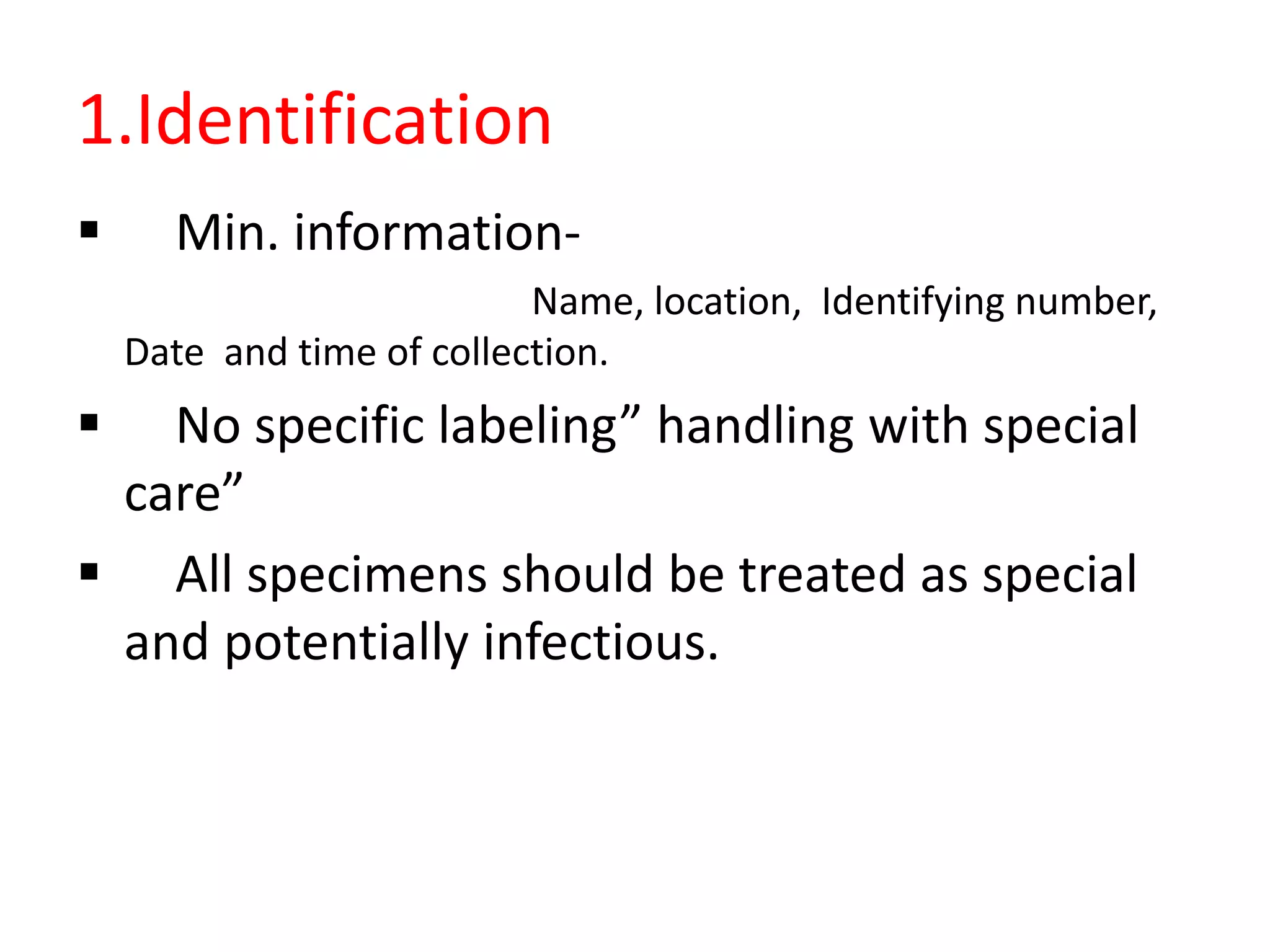 1.Identification
 Min. information-
Name, location, Identifying number,
Date and time of collection.
 No specific labeling” handling with special
care”
 All specimens should be treated as special
and potentially infectious.
 