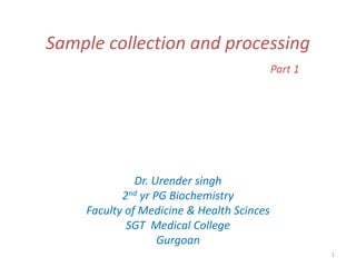 1
Sample collection and processing
Part 1
Dr. Urender singh
2nd yr PG Biochemistry
Faculty of Medicine & Health Scinces
SGT Medical College
Gurgoan
 