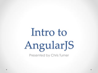 Intro to
AngularJS
Presented by Chris Turner
 