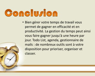 • Bien gérer votre temps de travail vous
permet de gagner en efficacité et en
productivité. La gestion du temps peut ainsi
vous faire gagner jusqu'à une heure par
jour. Todo List, agenda, gestionnaire de
mails : de nombreux outils sont à votre
disposition pour prioriser, organiser et
classer.
 