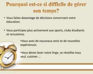 • Vous faites davantage de décisions concernant votre
éducation.
• Vous participez plus activement aux sports, clubs étudiants
et rencontres.
•Vous avez de nouveaux amis et de nouvelles
expériences.
•Vous devez laver votre linge, se réveillez tous
seul, cuisiner …
 