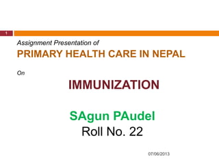 07/06/2013
1
Assignment Presentation of
PRIMARY HEALTH CARE IN NEPAL
On
IMMUNIZATION
SAgun PAudel
Roll No. 22
 