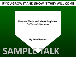 IFYOU GROW IT AND SHOW ITTHEY WILL COME
By Jared Barnes
Dreamy Plants and Marketing Ideas
forToday’s Gardener
SAMPLE TALK
 