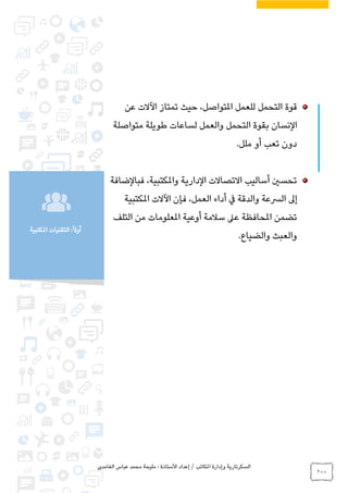 ‫الغامدي‬ ‫عباس‬ ‫محمد‬ ‫مليحة‬ : ‫األستاذة‬ ‫إعداد‬ / ‫املكاتب‬ ‫وإدارة‬ ‫السكرتارية‬
100
‫املكتبية‬ ‫التقنيات‬ :ً‫ال‬‫أو‬
‫حيث‬ ،‫املتواصل‬ ‫للعمل‬ ‫التحمل‬ ‫قوة‬‫عن‬ ‫اآلالت‬ ‫تمتاز‬
‫ال‬‫والعم‬ ‫التحمل‬ ‫بقوة‬ ‫نسان‬‫متواصلة‬ ‫طويلة‬ ‫لساعات‬ ‫ل‬
‫تعب‬ ‫دون‬‫أ‬‫و‬‫ملل‬.
‫واملكتبية‬ ‫الدارية‬ ‫االتصاالت‬ ‫أساليب‬ ‫تحسني‬‫فبالضافة‬ ،
‫إ‬‫يف‬ ‫والدقة‬ ‫الرسعة‬ ‫ىل‬‫أ‬‫املكتبية‬ ‫اآلالت‬ ‫فإن‬ ،‫العمل‬ ‫داء‬
‫التلف‬ ‫من‬ ‫املعلومات‬ ‫أوعية‬ ‫سالمة‬ ‫عىل‬ ‫املحافظة‬ ‫تضمن‬
‫والضياع‬ ‫والعبث‬.
 