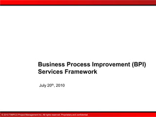 Business Process Improvement (BPI)
                                    Services Framework

                                      July 20th, 2010




© 2010 TIMPCO Project Management Inc. All rights reserved. Proprietary and confidential.
 