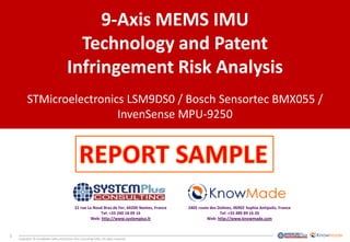 1 
Copyrights © KnowMade SARL and System Plus Consulting SARL. All rights reserved. 
9-Axis MEMS IMU 
Technology and Patent 
Infringement Risk Analysis 
STMicroelectronics LSM9DS0 / Bosch Sensortec BMX055 / InvenSense MPU-9250 
2405 route des Dolines, 06902 Sophia Antipolis, France 
Tel: +33 489 89 16 20 
Web: http://www.knowmade.com 
21 rue La Nouë Bras de Fer, 44200 Nantes, France 
Tel: +33 240 18 09 16 
Web: http://www.systemplus.fr  
