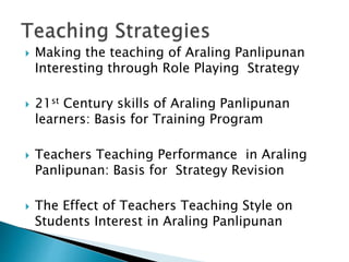  Making the teaching of Araling Panlipunan
Interesting through Role Playing Strategy
 21st Century skills of Araling Panlipunan
learners: Basis for Training Program
 Teachers Teaching Performance in Araling
Panlipunan: Basis for Strategy Revision
 The Effect of Teachers Teaching Style on
Students Interest in Araling Panlipunan
 