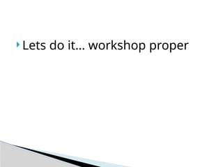  Lets do it… workshop proper
 