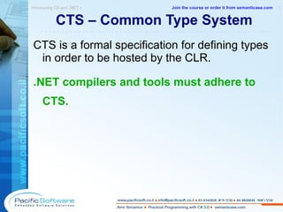 CTS – Common Type System CTS is a formal specification for defining types in order to be hosted by the CLR. .NET compilers and tools must adhere to CTS. Introducing C# and .NET »  1 -------------------------------------------------------- Join the course or order it from   semanticase.com 