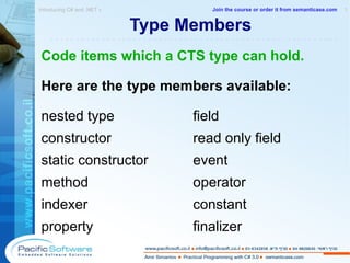 Type Members Code items which a CTS type can hold. Here are the type members available: nested type field constructor read only field static constructor event method operator   indexer constant property finalizer Introducing C# and .NET »  1 -------------------------------------------------------- Join the course or order it from   semanticase.com 