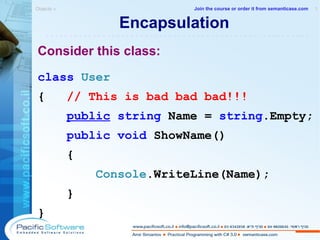 Encapsulation Consider this class: class   User {  // This is bad bad bad!!! public   string  Name =  string .Empty; public   void  ShowName() { Console .WriteLine(Name); } } Objects »  1 -------------------------------------------------------- Join the course or order it from   semanticase.com 