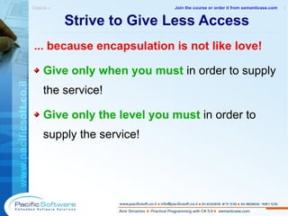 Strive to Give Less Access ... because encapsulation is not like love! Give only when you must  in order to supply the service! Give only the level you must   in order to supply the service! Objects »  1 -------------------------------------------------------- Join the course or order it from   semanticase.com 