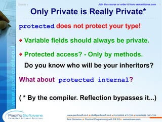 Only Private is Really Private* protected  does not protect your type! Variable fields should always be private. Protected access? - Only by methods. Do you know who will be your inheritors? What about   protected internal ? ( * By the compiler. Reflection bypasses it...) Objects »  1 -------------------------------------------------------- Join the course or order it from   semanticase.com 