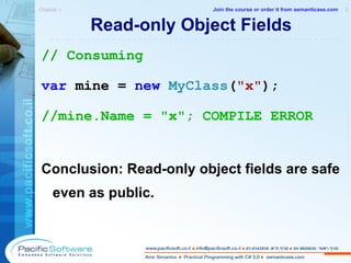 Read-only Object Fields // Consuming var  mine =  new   MyClass ( "x" ); //mine.Name = "x"; COMPILE ERROR Conclusion: Read-only object fields are safe even as public. Objects »  2 -------------------------------------------------------- Join the course or order it from   semanticase.com 