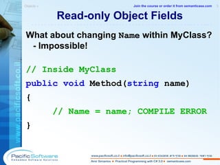 Read-only Object Fields What about changing  Name  within MyClass? - Impossible! // Inside MyClass public   void  Method( string  name) { // Name = name; COMPILE ERROR } Objects »  3 -------------------------------------------------------- Join the course or order it from   semanticase.com 