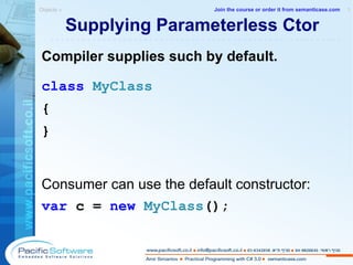 Supplying Parameterless Ctor Compiler supplies such by default. class   MyClass { } Consumer can use the default constructor: var  c =  new   MyClass (); Objects »  1 -------------------------------------------------------- Join the course or order it from   semanticase.com 