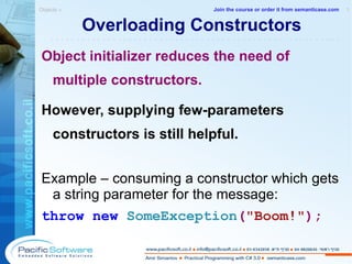 Overloading Constructors Object initializer reduces the need of multiple constructors. However, supplying few-parameters constructors is still helpful. Example – consuming a constructor which gets a string parameter for the message: throw   new   SomeException ( "Boom!" ); Objects »  1 -------------------------------------------------------- Join the course or order it from   semanticase.com 