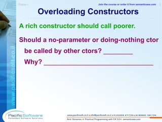 Overloading Constructors A rich constructor should call poorer. Should a no-parameter or doing-nothing ctor be called by other ctors?  ________ Why?  ______________________________ Objects »  3 -------------------------------------------------------- Join the course or order it from   semanticase.com 