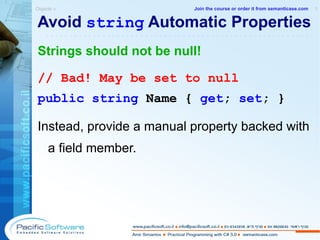 Avoid  string  Automatic Properties Strings should not be null! // Bad! May be set to null public   string   Name   {   get ;   set ; } Instead, provide a manual property backed with a field member. Objects »  1 -------------------------------------------------------- Join the course or order it from   semanticase.com 