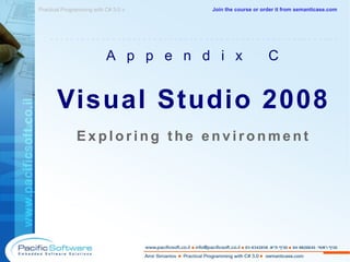 Appendix C Visual Studio 2008 Exploring the environment Practical Programming with C# 3.0  »  -------------------------------------------------------- Join the course or order it from   semanticase.com 