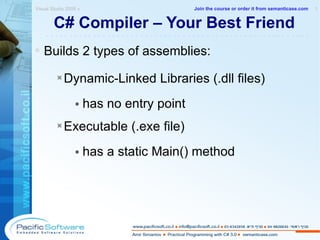 C# Compiler – Your Best Friend Builds 2 types of assemblies: Dynamic-Linked Libraries (.dll files) has no entry point Executable (.exe file)  has a static Main() method Visual Studio 2008 »  1 -------------------------------------------------------- Join the course or order it from   semanticase.com 
