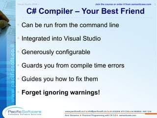 C# Compiler – Your Best Friend Can be run from the command line Integrated into Visual Studio Generously configurable Guards you from compile time errors Guides you how to fix them Forget ignoring warnings! Visual Studio 2008 »  2 -------------------------------------------------------- Join the course or order it from   semanticase.com 