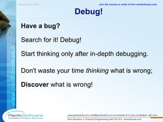 Debug! Have a bug? Search for it! Debug! Start thinking only after in-depth debugging. Don't waste your time  thinking  what is wrong; Discover  what is wrong! Visual Studio 2008 »  1 -------------------------------------------------------- Join the course or order it from   semanticase.com 