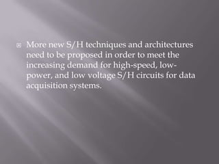    More new S/H techniques and architectures
    need to be proposed in order to meet the
    increasing demand for high-speed, low-
    power, and low voltage S/H circuits for data
    acquisition systems.
 