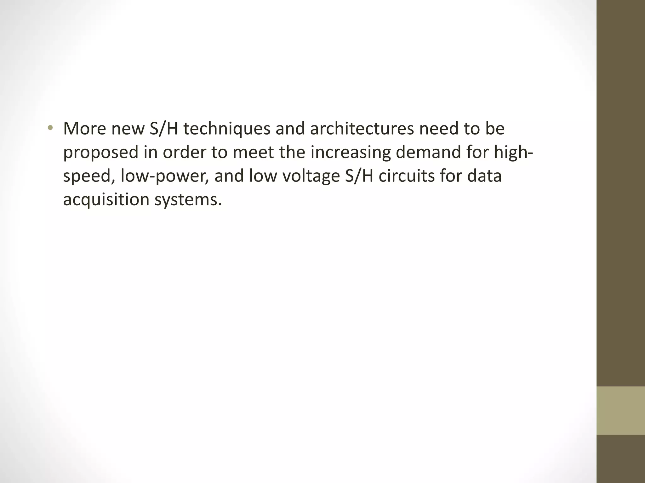 • More new S/H techniques and architectures need to be
proposed in order to meet the increasing demand for high-
speed, low-power, and low voltage S/H circuits for data
acquisition systems.
 