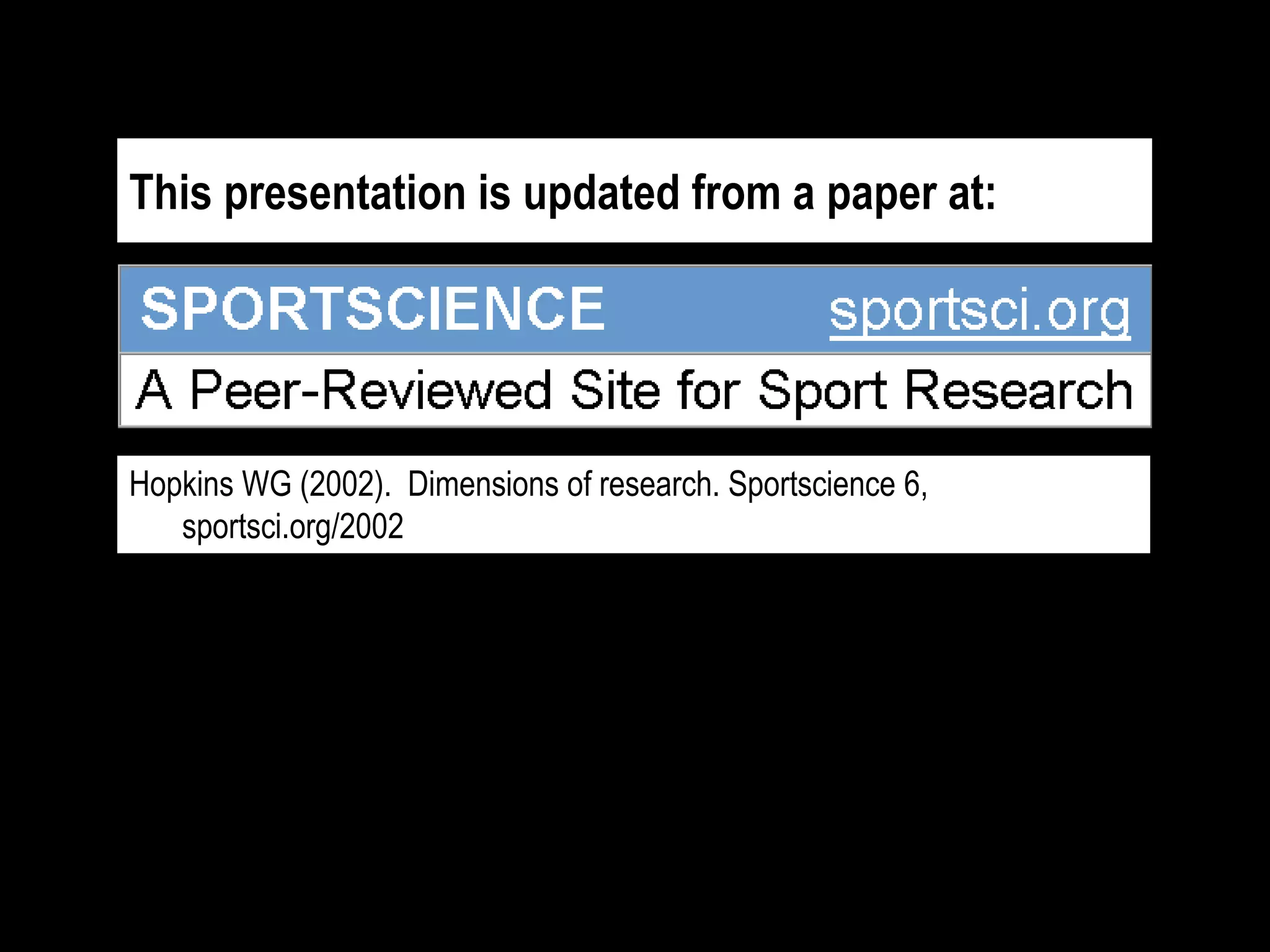 This presentation is updated from a paper at:
Hopkins WG (2002). Dimensions of research. Sportscience 6,
sportsci.org/2002
 