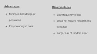 Advantages
● Minimum knowledge of
population
● Easy to analyse data
Disadvantages
● Low frequency of use
● Does not require researcher’s
expertise
● Larger risk of random error
 