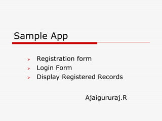 Sample App

     Registration form
     Login Form
     Display Registered Records


                    Ajaigururaj.R
 