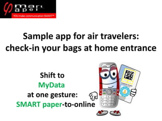 Shift to
MyData
at one gesture:
SMART paper-to-online
Sample app for air travelers:
check-in your bags at home entrance
 