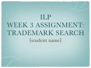 ILP
WEEK 3 ASSIGNMENT:
TRADEMARK SEARCH
     [student name]
 
