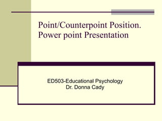 Point/Counterpoint Position. Power point Presentation ED503-Educational Psychology Dr. Donna Cady 