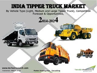India Tipper Truck Market
By Vehicle Type (Light, Medium and Large Tipper Truck), Competition
Forecast & Opportunities,
2014-2024
Market Intelligence . ConsultingPublished: MARCH 2019
www.techsciresearch.com
 
