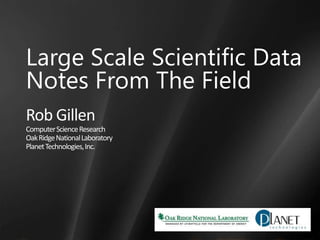 Large Scale Scientific Data Notes From The Field Rob Gillen Computer Science Research Oak Ridge National Laboratory Planet Technologies, Inc. 