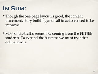 0101
In Sum:
•Though the one page layout is good, the content
placement, story building and call to actions need to be
improve.
•Most of the traffic seems like coming from the FIITJEE
students. To expend the business we must try other
online media.
 