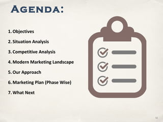 0101
Agenda:
1.Objectives
2.Situation Analysis
3.Competitive Analysis
4.Modern Marketing Landscape
5.Our Approach
6.Marketing Plan (Phase Wise)
7.What Next
 
