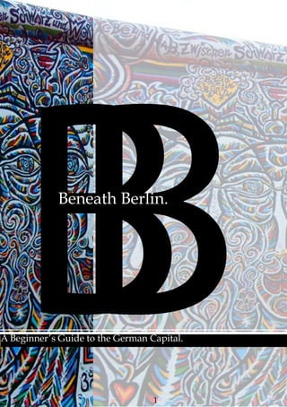 1
BBBeneath Berlin.
A Beginner’s Guide to the German Capital.
dowlaod E-Book: http://www.lulu.com/content/e-book/beneath-berlin/14026745
 