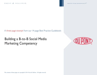 growth team m e m b e r s h i p™




A three-page excerpt from our 14-page Best Practice Guidebook:


Building a B-to-B Social Media
Marketing Competency




The contents of these pages are copyright © 2011 Frost & Sullivan. All rights reserved.
 