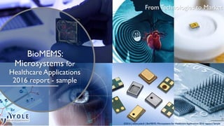 From Technologies to Market
BioMEMS:
Microsystems for
Healthcare Applications
2016 report - sample
©2016 | www.yole.fr | BioMEMS: Microsystems for Healthcare Applications 2016 report | Sample
 