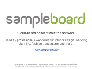 Cloud-based concept creation software

Used by professionals worldwide for interior design, wedding
         planning, fashion trendsetting and more.
                                     www.sampleboard.com




       Copyright © 2013 SampleBoard. For educational use only. No part of this presentation may
       be published, sold, or otherwise used for profit without the written permission of the author.
 